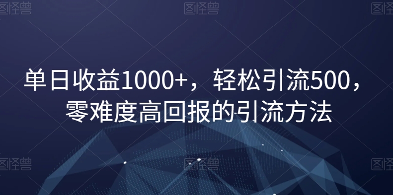 单日收益1000+，轻松引流500，零难度高回报的引流方法【揭秘】-生财有道
