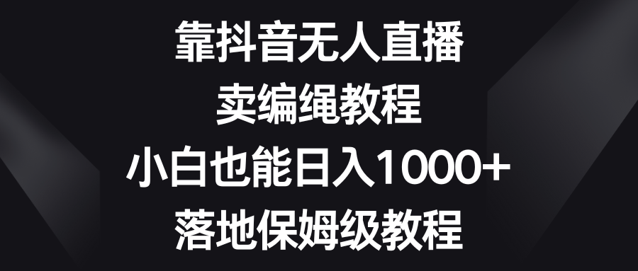 靠抖音无人直播，卖编绳教程，小白也能日入1000+，落地保姆级教程-生财有道