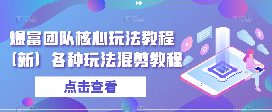 爆富团队核心玩法教程（新）各种玩法混剪教程-生财有道