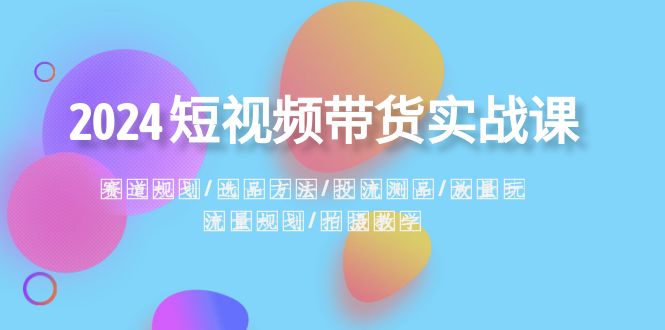 2024短视频带货实战课：赛道规划·选品方法·投流测品·放量玩法·流量规划-生财有道