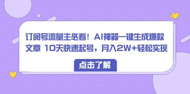 （8455期）订阅号流量主必看！AI神器一键生成爆款文章 10天快速起号，月入2W+轻松实现-生财有道