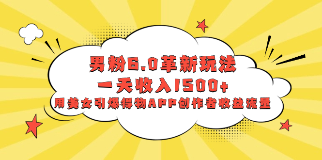 （8457期）男粉6.0革新玩法，一天收入1500+，用美女引爆得物APP创作者收益流量-生财有道