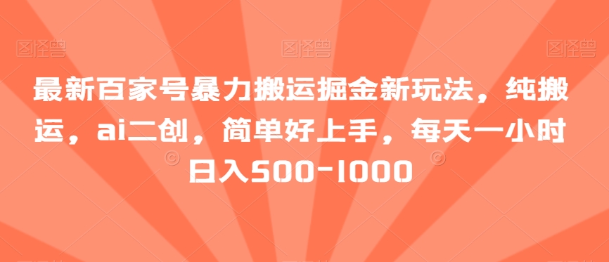 最新百家号暴力搬运掘金新玩法，纯搬运，ai二创，简单好上手，每天一小时日入500-1000【揭秘】-生财有道