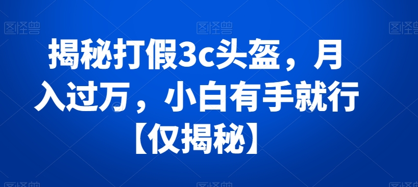 揭秘打假3c头盔，月入过万，小白有手就行【仅揭秘】-生财有道