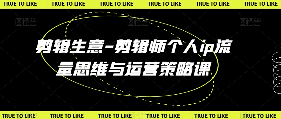 剪辑生意-剪辑师个人ip流量思维与运营策略课-生财有道