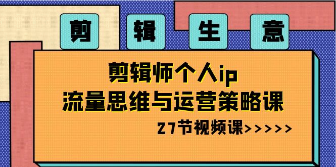 剪辑生意：剪辑师个人ip流量思维与运营策略课（27节视频课）-生财有道