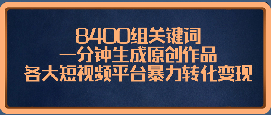 （8471期）8400组关键词，一分钟生成原创作品，各大短视频平台暴力转化变现-生财有道