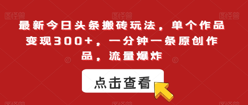 最新今日头条搬砖玩法，单个作品变现300+，一分钟一条原创作品，流量爆炸【揭秘】-生财有道