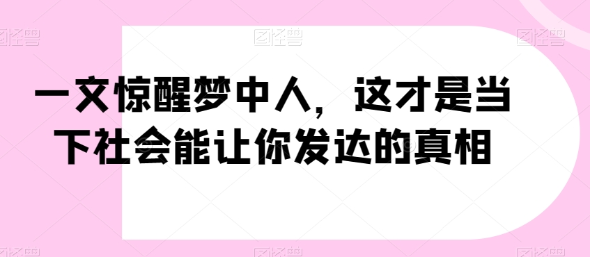 一文惊醒梦中人，这才是当下社会能让你发达的真相【公众号付费文章】-生财有道