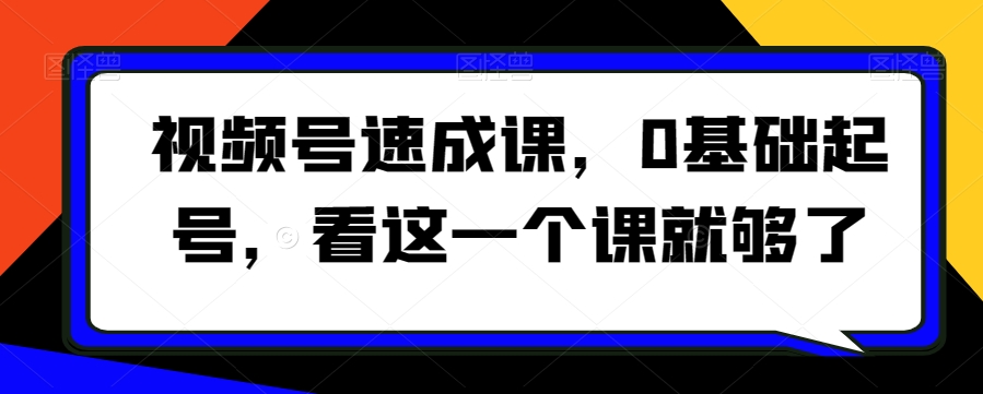 视频号速成课，​0基础起号，看这一个课就够了-生财有道