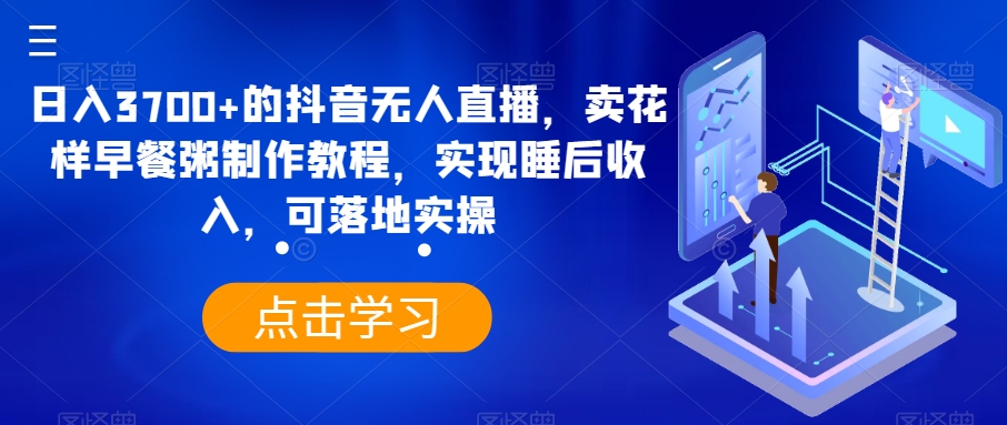 日入3700+的抖音无人直播，卖花样早餐粥制作教程，实现睡后收入，可落地实操【揭秘】-生财有道