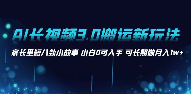 （8492期）AI长视频3.0搬运新玩法 家长里短八卦小故事 小白0可入手 可长期做月入1w+-生财有道