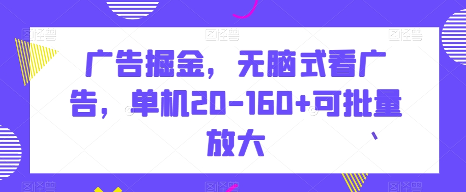 广告掘金，无脑式看广告，单机20-160+可批量放大【揭秘】-生财有道