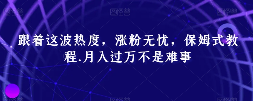 跟着这波热度，涨粉无忧，保姆式教程，月入过万不是难事【揭秘】-生财有道