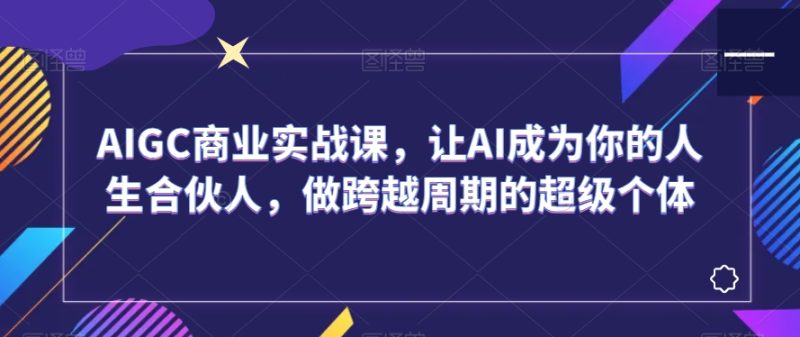 AIGC商业实战课，让AI成为你的人生合伙人，做跨越周期的超级个体-生财有道
