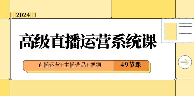（8500期）2024高级直播·运营系统课，直播运营+主播选品+视频（49节课）-生财有道