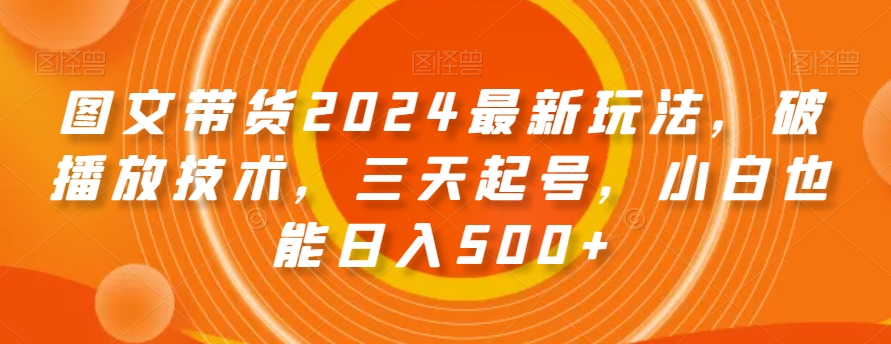 图文带货2024最新玩法，破播放技术，三天起号，小白也能日入500+【揭秘】-生财有道