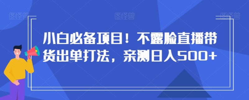 小白必备项目！不露脸直播带货出单打法，亲测日入500+【揭秘】-生财有道
