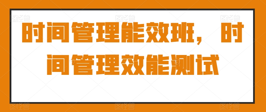 时间管理能效班，时间管理效能测试-生财有道