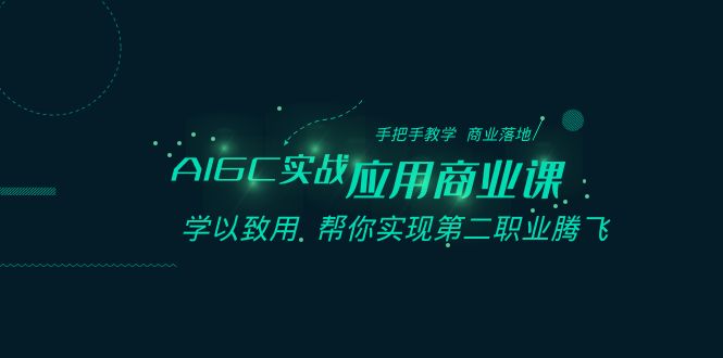 AIGC实战应用商业课：手把手教学 商业落地 学以致用 帮你实现第二职业腾飞-生财有道