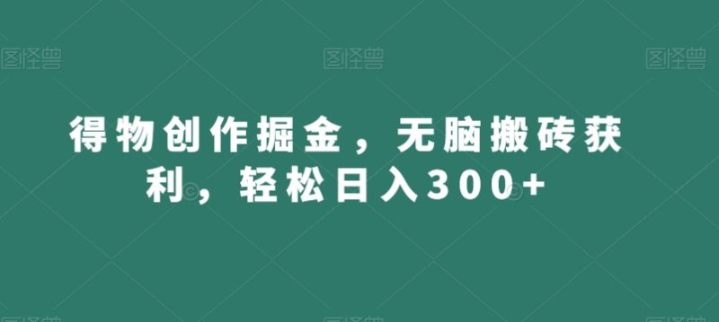 得物创作掘金，无脑搬砖获利，轻松日入300+【揭秘】-生财有道