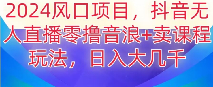 2024风口项目，抖音无人主播撸音浪+卖课程玩法，日入大几千【揭秘】-生财有道