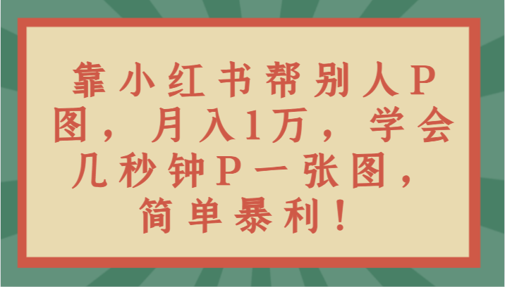 靠小红书帮别人P图月入1万，学会几秒钟P一张图，简单暴利！-生财有道