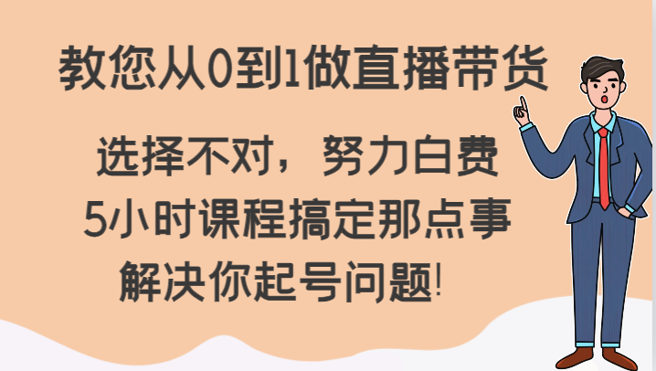 教您从0到1做直播带货，选择不对，努力白费，5小时课程搞定那点事，解决你起号问题！-生财有道
