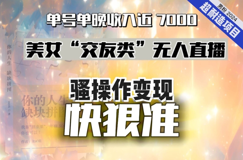 美女“交友类”无人直播，变现快、狠、准，单号单晚收入近7000。2024，超耐造“男粉”变现项目-生财有道