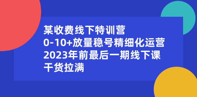 （8528期）某收费线下特训营：0-10+放量稳号精细化运营，2023年前最后一期线下课，…-生财有道