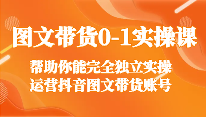 图文带货0-1实操课，帮助你能完全独立实操运营抖音图文带货账号-生财有道