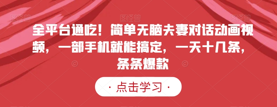 全平台通吃！简单无脑夫妻对话动画视频，一部手机就能搞定，一天十几条，条条爆款【揭秘】-生财有道
