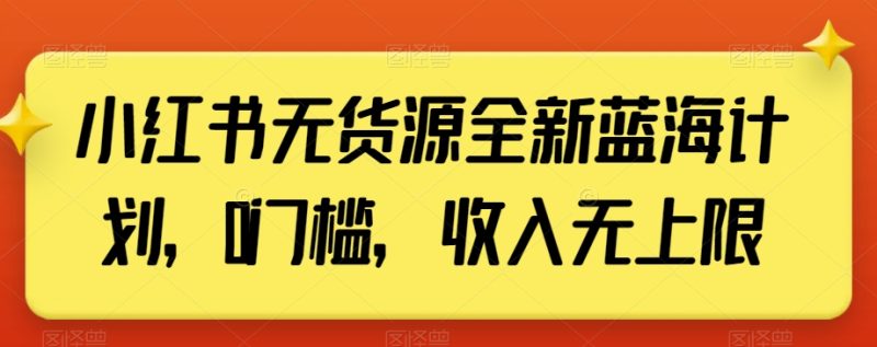 小红书无货源全新蓝海计划,0门槛,收入无上限【揭秘】-生财有道