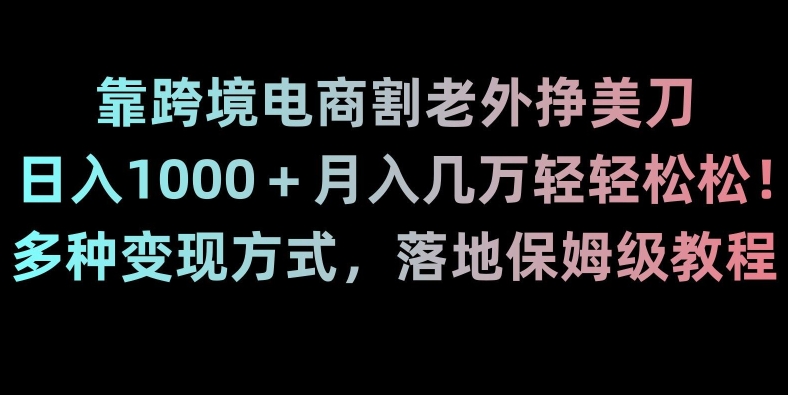 靠跨境电商割老外挣美刀，日入1000＋月入几万轻轻松松！多种变现方式，落地保姆级教程【揭秘】-生财有道