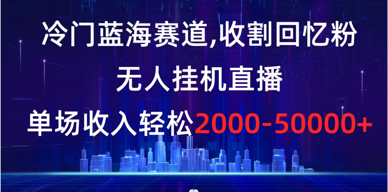 （8544期）冷门蓝海赛道，收割回忆粉，无人挂机直播，单场收入轻松2000-5w+-生财有道