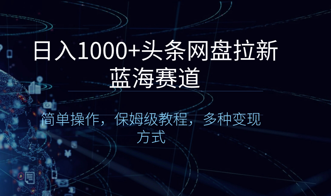 （8547期）日入1000+头条网盘拉新蓝海赛道，简单操作，保姆级教程，多种变现方式-生财有道