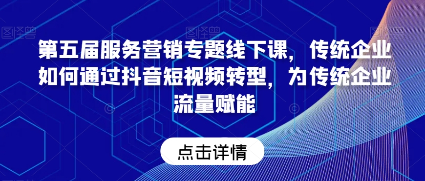 第五届服务营销专题线下课，传统企业如何通过抖音短视频转型，为传统企业流量赋能-生财有道