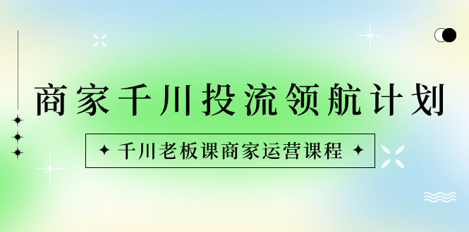 （8558期）商家-千川投流 领航计划：千川老板课商家运营课程-生财有道