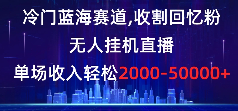 冷门蓝海赛道，收割回忆粉，无人挂机直播，单场收入轻松2000-5w+【揭秘】-生财有道