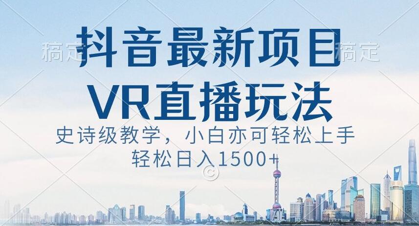 抖音最新VR直播玩法，史诗级教学，小白也可轻松上手轻松日入1500+【揭秘】-生财有道