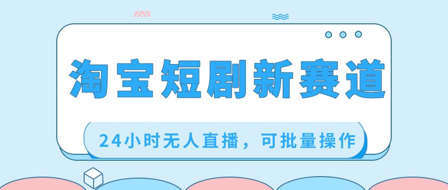 （8592期）淘宝短剧新赛道，24小时无人直播，可批量操作-生财有道