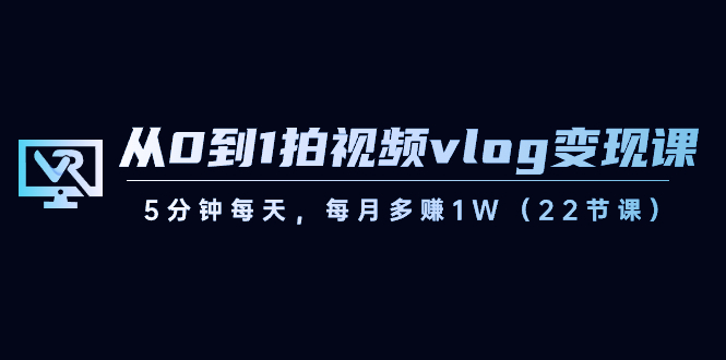 （8599期）从0到1拍视频vlog-变现课，5分钟每天，每月多赚1W（22节课）-生财有道