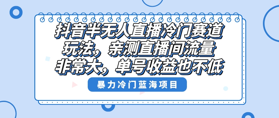 （8667期）抖音半无人直播冷门赛道玩法，直播间流量非常大，单号收益也不低！-生财有道