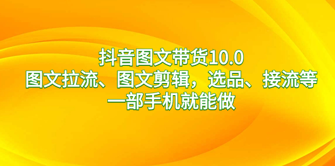 （8626期）抖音图文带货10.0，图文拉流、图文剪辑，选品、接流等，一部手机就能做-生财有道