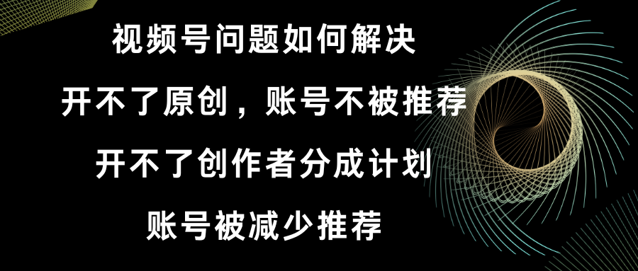（8638期）视频号开不了原创和创作者分成计划 账号被减少推荐 账号不被推荐】如何解决-生财有道