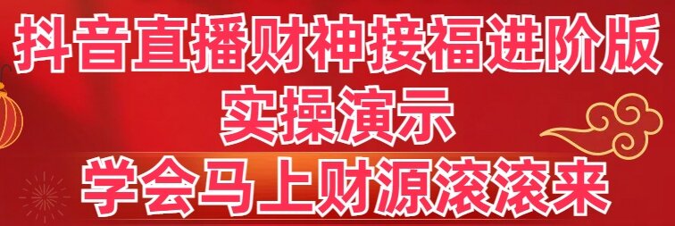 （8677期）抖音直播财神接福进阶版 实操演示 学会马上财源滚滚来-生财有道