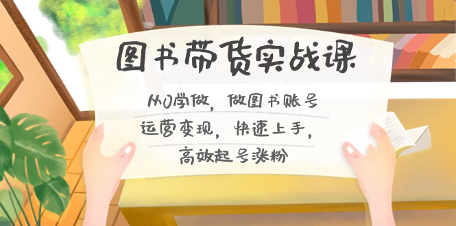 （8685期）图书带货实战课2.0，从0学做，做图书账号运营变现，快速上手，高效起号涨粉-生财有道