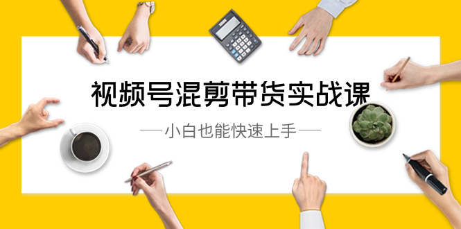 （8686期）视频号-混剪带货实战课，小白也能快速上手（10节课）-生财有道