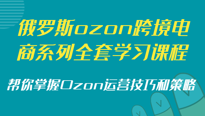 俄罗斯ozon跨境电商系列全套学习课程，帮你掌握Ozon运营技巧和策略-生财有道