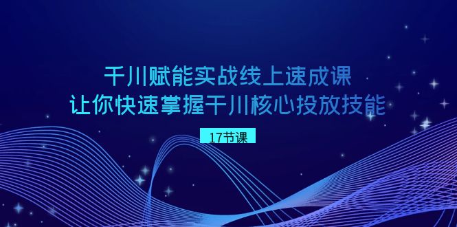 （8696期）千川 赋能实战线上速成课，让你快速掌握干川核心投放技能-生财有道